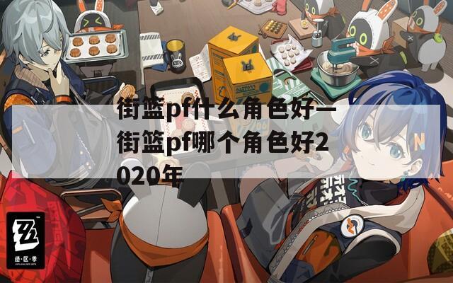 街篮pf什么角色好—街篮pf哪个角色好2020年