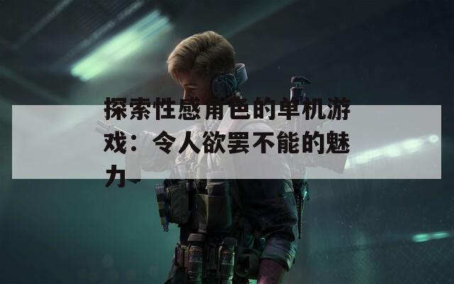 探索性感角色的单机游戏：令人欲罢不能的魅力