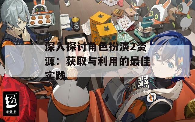 深入探讨角色扮演2资源：获取与利用的最佳实践