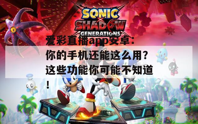 爱彩直播app安卓：你的手机还能这么用？这些功能你可能不知道！