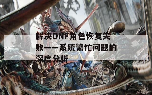 解决DNF角色恢复失败——系统繁忙问题的深度分析