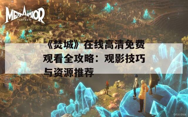 《焚城》在线高清免费观看全攻略：观影技巧与资源推荐