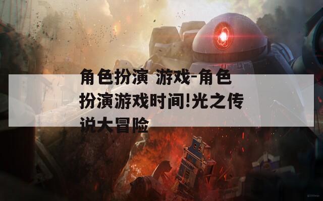 角色扮演 游戏-角色扮演游戏时间!光之传说大冒险