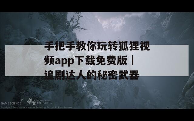 手把手教你玩转狐狸视频app下载免费版｜追剧达人的秘密武器