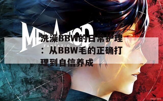 洗澡BBW的日常护理：从BBW毛的正确打理到自信养成