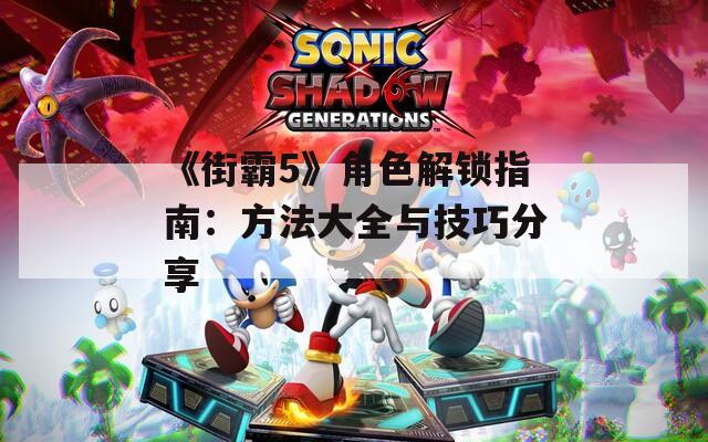 《街霸5》角色解锁指南：方法大全与技巧分享
