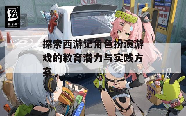 探索西游记角色扮演游戏的教育潜力与实践方案