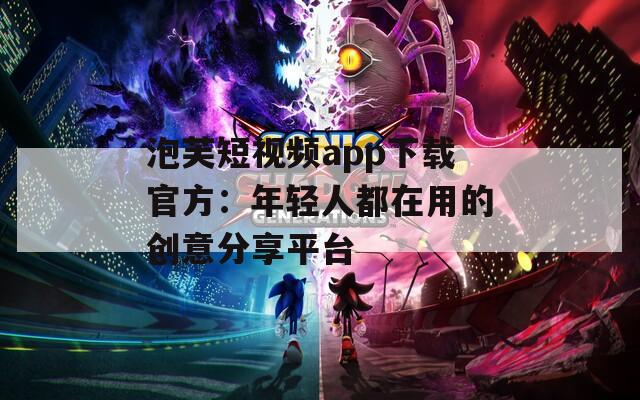 泡芙短视频app下载官方：年轻人都在用的创意分享平台