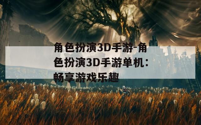 角色扮演3D手游-角色扮演3D手游单机：畅享游戏乐趣