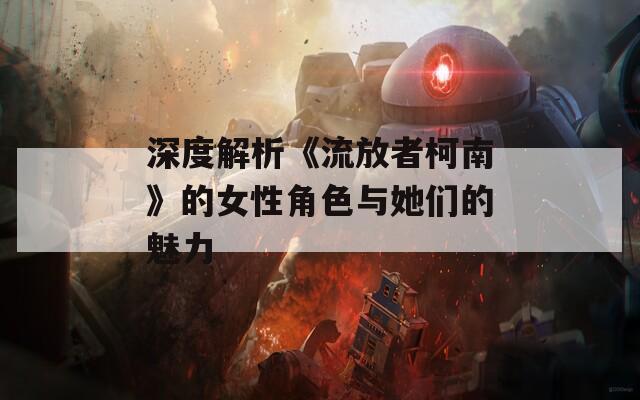 深度解析《流放者柯南》的女性角色与她们的魅力