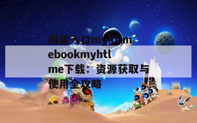海棠入口myhtlmebookmyhtlme下载：资源获取与使用全攻略