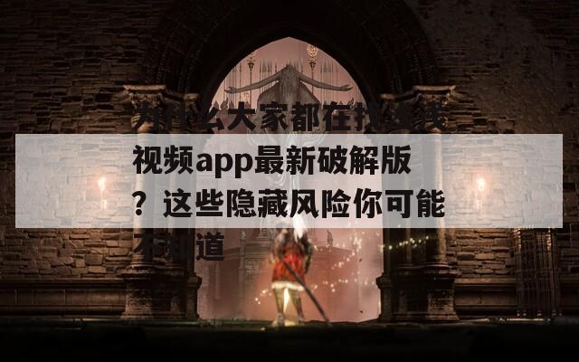 为什么大家都在找浅浅视频app最新破解版？这些隐藏风险你可能不知道
