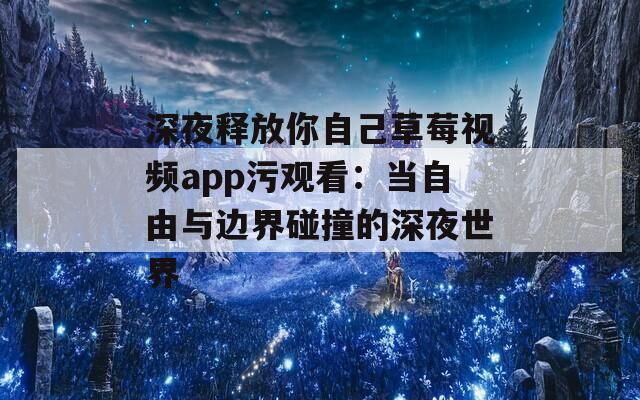深夜释放你自己草莓视频app污观看：当自由与边界碰撞的深夜世界