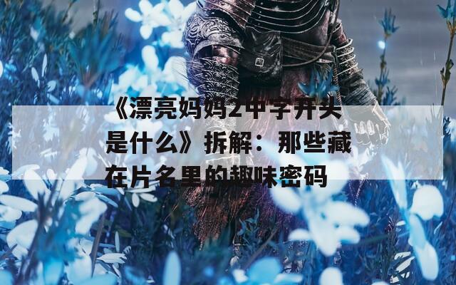 《漂亮妈妈2中字开头是什么》拆解：那些藏在片名里的趣味密码