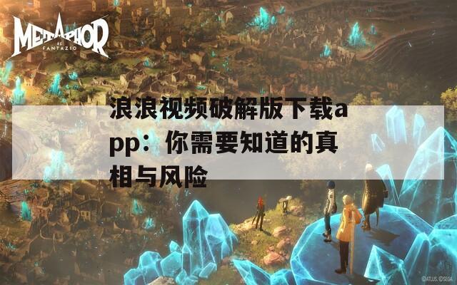 浪浪视频破解版下载app：你需要知道的真相与风险