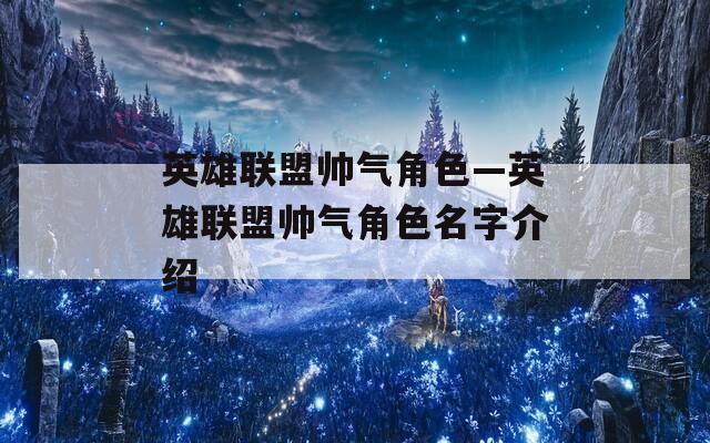 英雄联盟帅气角色—英雄联盟帅气角色名字介绍