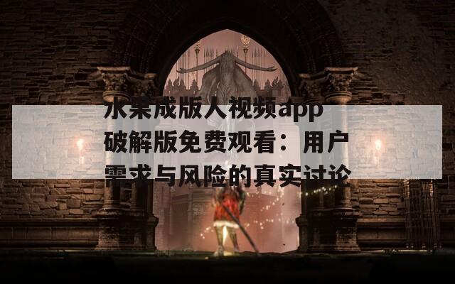 水果成版人视频app破解版免费观看：用户需求与风险的真实讨论