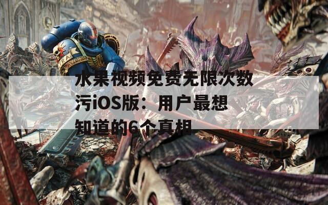 水果视频免费无限次数污iOS版：用户最想知道的6个真相