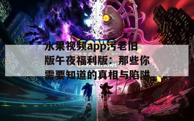 水果视频app污老旧版午夜福利版：那些你需要知道的真相与陷阱