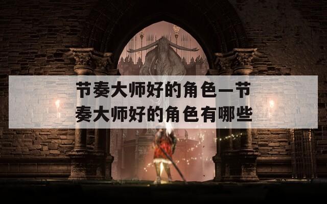 节奏大师好的角色—节奏大师好的角色有哪些
