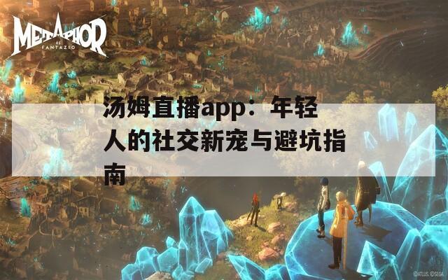 汤姆直播app：年轻人的社交新宠与避坑指南
