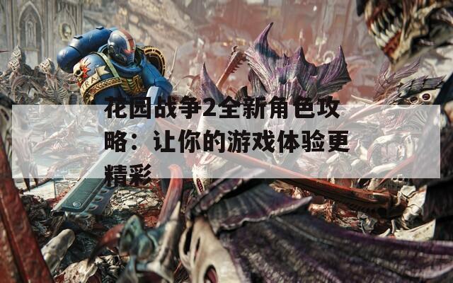 花园战争2全新角色攻略：让你的游戏体验更精彩