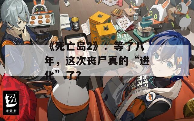 《死亡岛2》：等了八年，这次丧尸真的“进化”了？