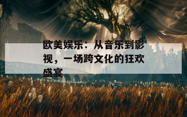 欧美娱乐：从音乐到影视，一场跨文化的狂欢盛宴