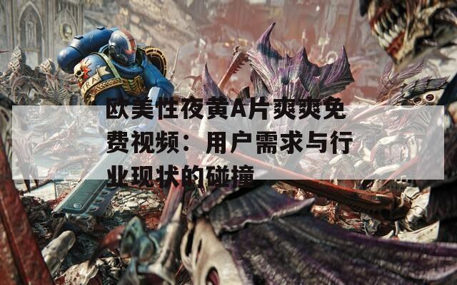 欧美性夜黄A片爽爽免费视频：用户需求与行业现状的碰撞