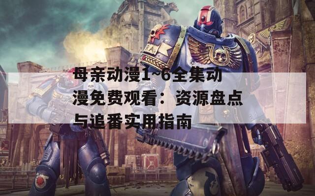 母亲动漫1~6全集动漫免费观看：资源盘点与追番实用指南