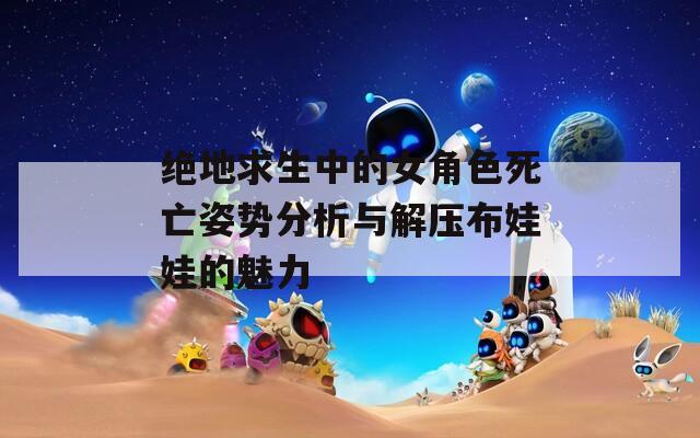 绝地求生中的女角色死亡姿势分析与解压布娃娃的魅力