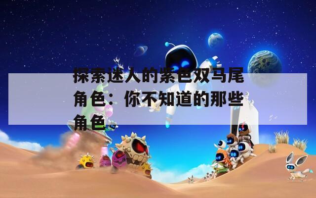 探索迷人的紫色双马尾角色：你不知道的那些角色