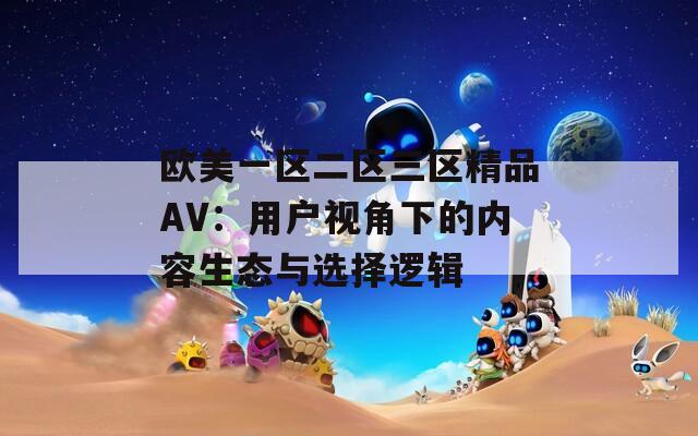 欧美一区二区三区精品AV：用户视角下的内容生态与选择逻辑