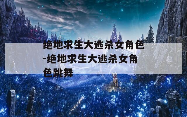 绝地求生大逃杀女角色-绝地求生大逃杀女角色跳舞