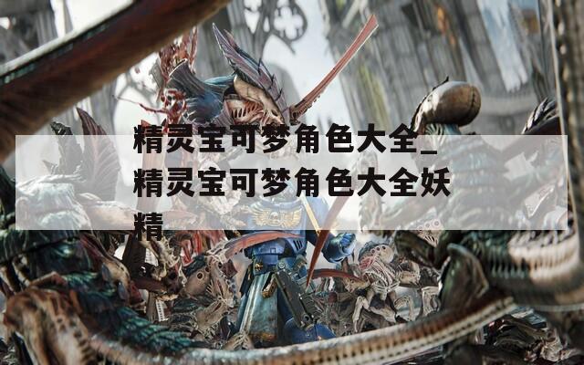 精灵宝可梦角色大全_精灵宝可梦角色大全妖精