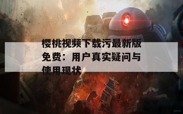 樱桃视频下载污最新版免费：用户真实疑问与使用现状