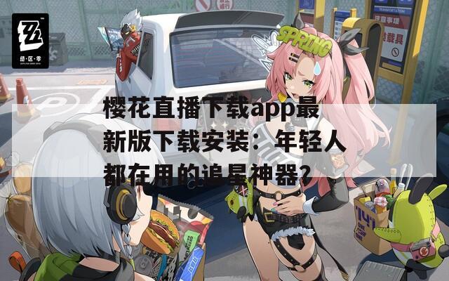 樱花直播下载app最新版下载安装：年轻人都在用的追星神器？