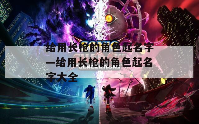 给用长枪的角色起名字—给用长枪的角色起名字大全