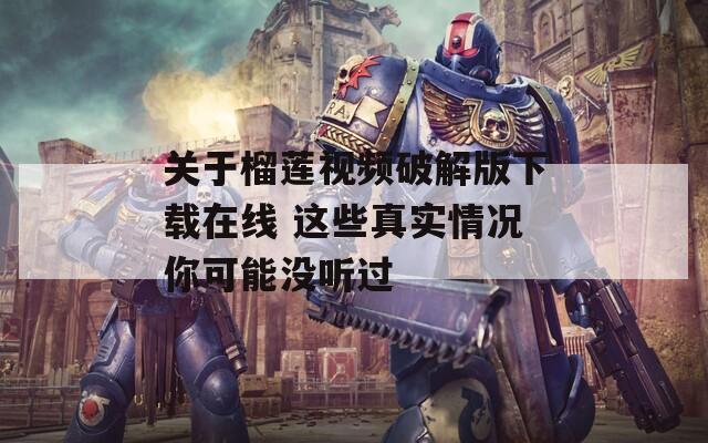 关于榴莲视频破解版下载在线 这些真实情况你可能没听过