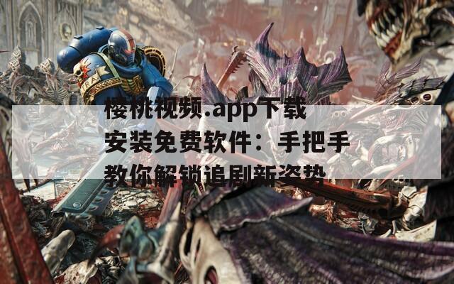 樱桃视频.app下载安装免费软件：手把手教你解锁追剧新姿势