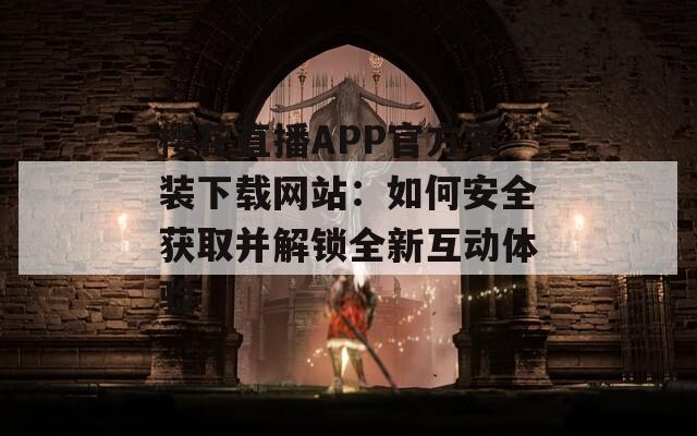 樱花直播APP官方安装下载网站：如何安全获取并解锁全新互动体验