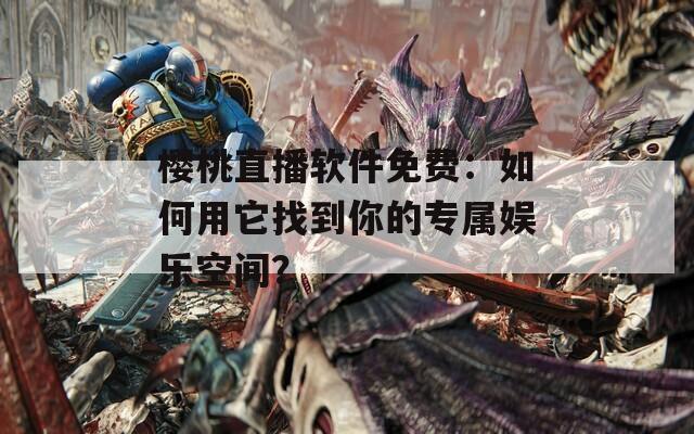 樱桃直播软件免费：如何用它找到你的专属娱乐空间？