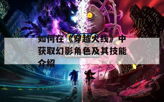 如何在《穿越火线》中获取幻影角色及其技能介绍