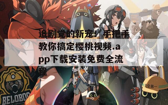 追剧党的新宠！手把手教你搞定樱桃视频.app下载安装免费全流程