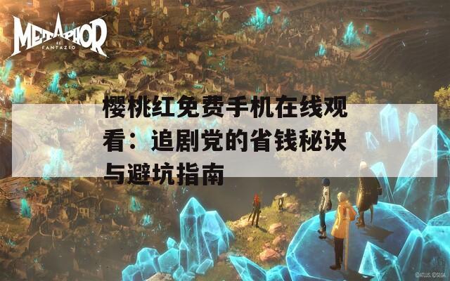 樱桃红免费手机在线观看：追剧党的省钱秘诀与避坑指南