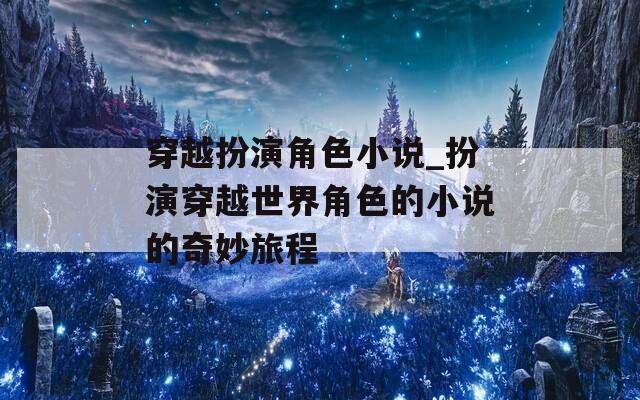 穿越扮演角色小说_扮演穿越世界角色的小说的奇妙旅程