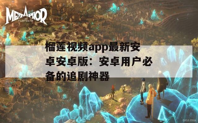 榴莲视频app最新安卓安卓版：安卓用户必备的追剧神器