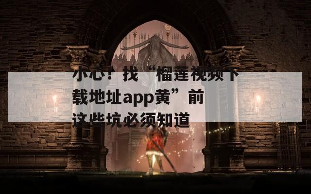 小心！找“榴莲视频下载地址app黄”前 这些坑必须知道