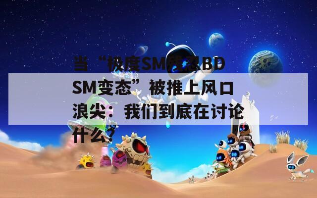 当“极度SM残忍BDSM变态”被推上风口浪尖：我们到底在讨论什么？