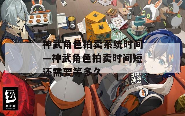 神武角色拍卖系统时间—神武角色拍卖时间短还需要等多久